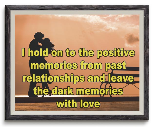 I hold on to the positive memories from past relationships and leave the dark memories with love.